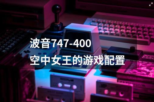波音747-400空中女王的游戏配置-第1张-游戏信息-龙启网