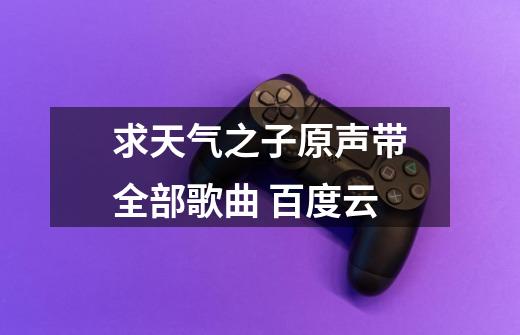 求天气之子原声带全部歌曲 百度云-第1张-游戏信息-龙启网