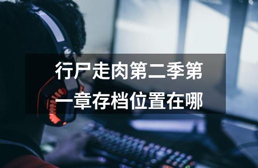 行尸走肉第二季第一章存档位置在哪-第1张-游戏信息-龙启网