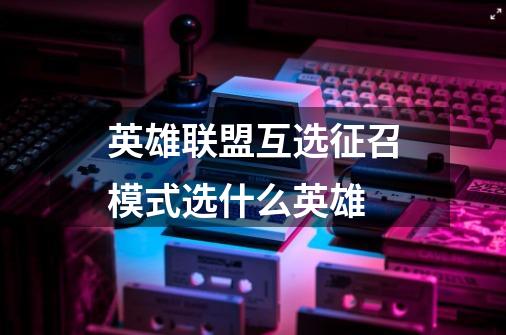 英雄联盟互选征召模式选什么英雄-第1张-游戏信息-龙启网
