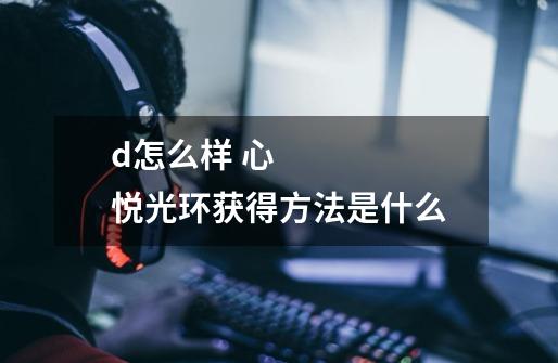 d怎么样 心悦光环获得方法是什么-第1张-游戏信息-龙启网