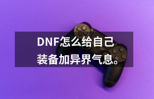 DNF怎么给自己装备加异界气息。-第1张-游戏信息-龙启网