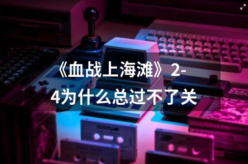 《血战上海滩》2-4为什么总过不了关-第1张-游戏信息-龙启网