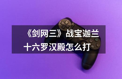 《剑网三》战宝迦兰十六罗汉殿怎么打-第1张-游戏信息-龙启网