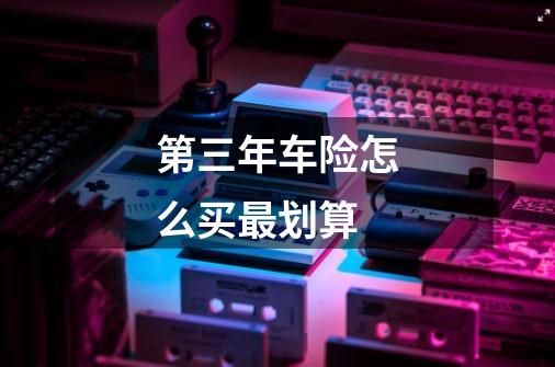 第三年车险怎么买最划算-第1张-游戏信息-龙启网