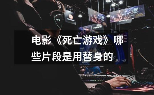 电影《死亡游戏》哪些片段是用替身的-第1张-游戏信息-龙启网