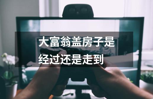 大富翁盖房子是经过还是走到-第1张-游戏信息-龙启网
