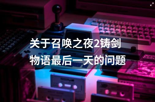关于召唤之夜2铸剑物语最后一天的问题-第1张-游戏信息-龙启网