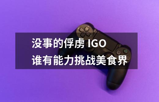 没事的俘虏 IGO谁有能力挑战美食界-第1张-游戏信息-龙启网