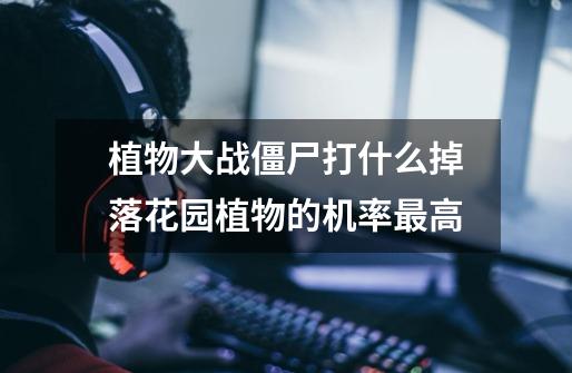 植物大战僵尸打什么掉落花园植物的机率最高-第1张-游戏信息-龙启网