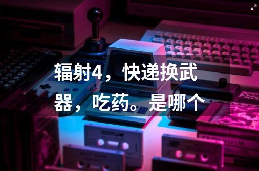 辐射4,快递换武器,吃药。是哪个-第1张-游戏信息-龙启网