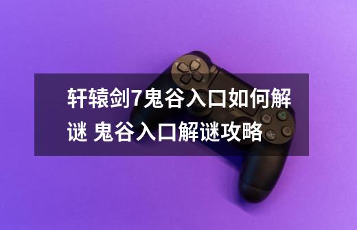 轩辕剑7鬼谷入口如何解谜 鬼谷入口解谜攻略-第1张-游戏信息-龙启网