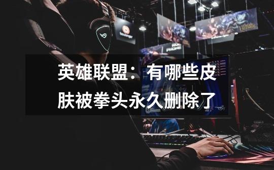 英雄联盟:有哪些皮肤被拳头永久删除了-第1张-游戏信息-龙启网
