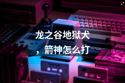龙之谷地狱犬,箭神怎么打-第1张-游戏信息-龙启网