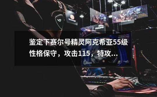 鉴定下赛尔号精灵阿克希亚55级性格保守，攻击115，特攻183，速度112，防御108，特防119，体力175。这只好-第1张-游戏信息-龙启网
