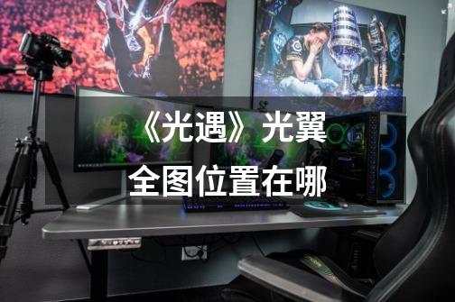 《光遇》光翼全图位置在哪-第1张-游戏信息-龙启网