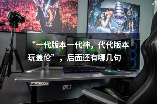“一代版本一代神，代代版本玩盖伦”，后面还有哪几句-第1张-游戏信息-龙启网