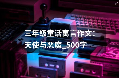 三年级童话寓言作文:天使与恶魔_500字-第1张-游戏信息-龙启网