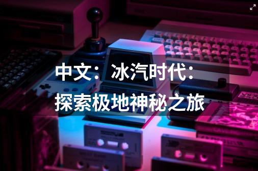 中文:冰汽时代:探索极地神秘之旅-第1张-游戏信息-龙启网