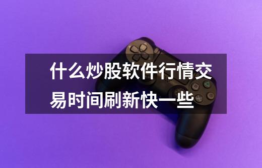什么炒股软件行情交易时间刷新快一些-第1张-游戏信息-龙启网
