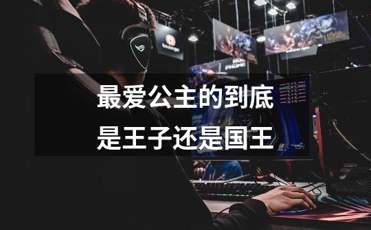 最爱公主的到底是王子还是国王-第1张-游戏信息-龙启网