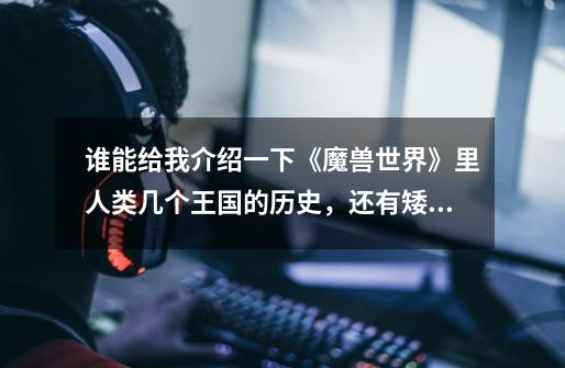 谁能给我介绍一下《魔兽世界》里人类几个王国的历史,还有矮人的历史。最好详细点。-第1张-游戏信息-龙启网