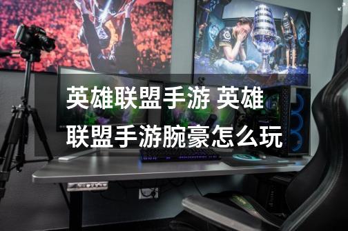 英雄联盟手游 英雄联盟手游腕豪怎么玩-第1张-游戏信息-龙启网