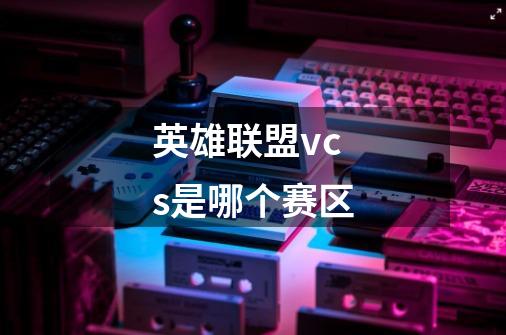 英雄联盟vcs是哪个赛区-第1张-游戏信息-龙启网