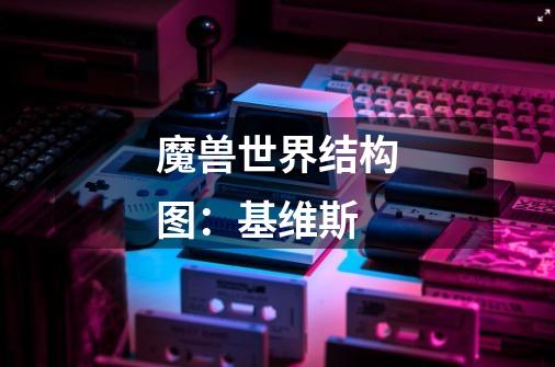魔兽世界结构图：基维斯-第1张-游戏信息-龙启网