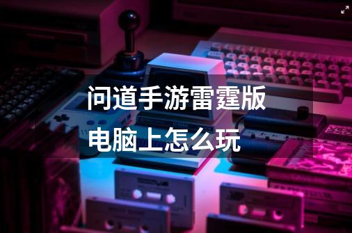 问道手游雷霆版电脑上怎么玩-第1张-游戏信息-龙启网