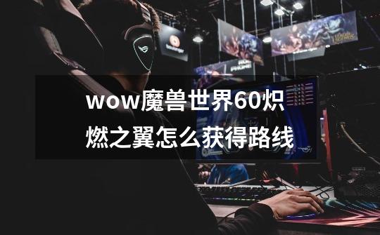 wow魔兽世界6.0炽燃之翼怎么获得路线-第1张-游戏信息-龙启网