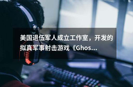 美国退伍军人成立工作室,开发的拟真军事射击游戏《GhostsofTabor》怎么样-第1张-游戏信息-龙启网