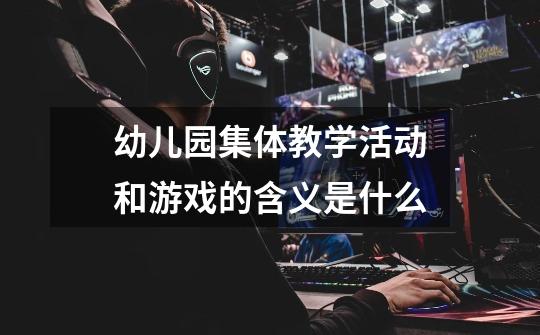 幼儿园集体教学活动和游戏的含义是什么-第1张-游戏信息-龙启网