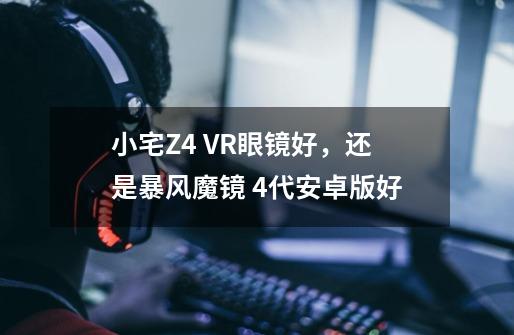 小宅Z4 VR眼镜好,还是暴风魔镜 4代安卓版好-第1张-游戏信息-龙启网
