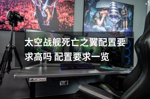 太空战舰死亡之翼配置要求高吗 配置要求一览-第1张-游戏信息-龙启网