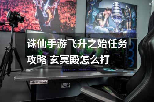 诛仙手游飞升之始任务攻略 玄冥殿怎么打-第1张-游戏信息-龙启网
