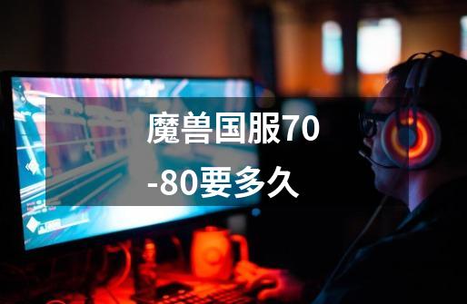 魔兽国服70-80要多久-第1张-游戏信息-龙启网