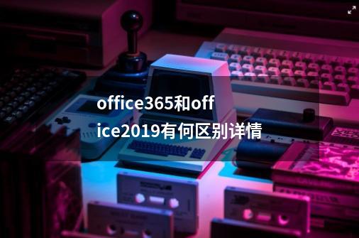 office365和office2019有何区别详情-第1张-游戏信息-龙启网