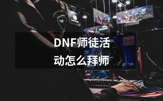 DNF师徒活动怎么拜师-第1张-游戏信息-龙启网