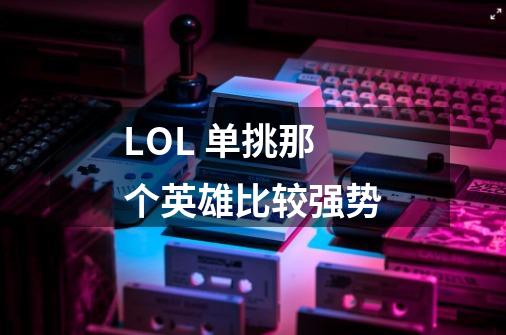 LOL 单挑那个英雄比较强势-第1张-游戏信息-龙启网