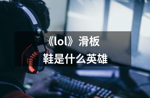 《lol》滑板鞋是什么英雄-第1张-游戏信息-龙启网