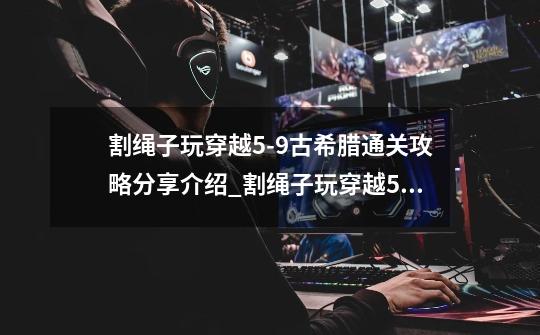 割绳子玩穿越5-9古希腊通关攻略分享介绍_割绳子玩穿越5-9古希腊通关攻略分享是什么-第1张-游戏信息-龙启网
