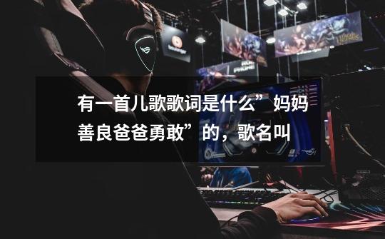 有一首儿歌歌词是什么”妈妈善良爸爸勇敢”的,歌名叫-第1张-游戏信息-龙启网