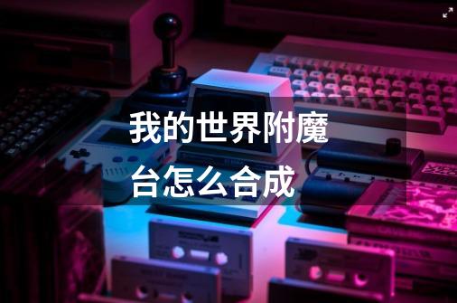 我的世界附魔台怎么合成-第1张-游戏信息-龙启网