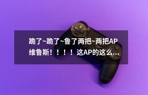 跪了~跪了~鲁了两把~两把AP维鲁斯!!!!这AP的这么厉害啊!-第1张-游戏信息-龙启网
