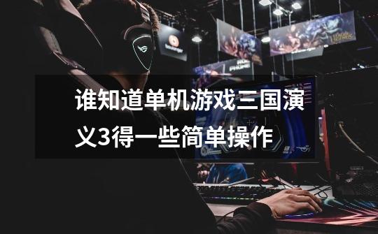 谁知道单机游戏三国演义3得一些简单操作-第1张-游戏信息-龙启网