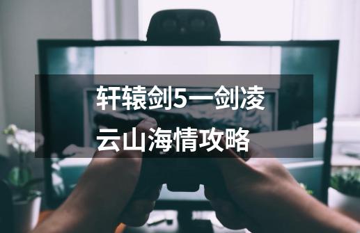 轩辕剑5一剑凌云山海情攻略-第1张-游戏信息-龙启网