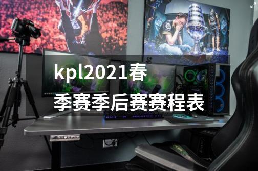 kpl2021春季赛季后赛赛程表-第1张-游戏信息-龙启网