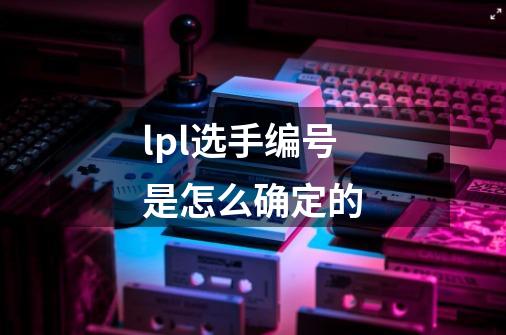 lpl选手编号是怎么确定的-第1张-游戏信息-龙启网