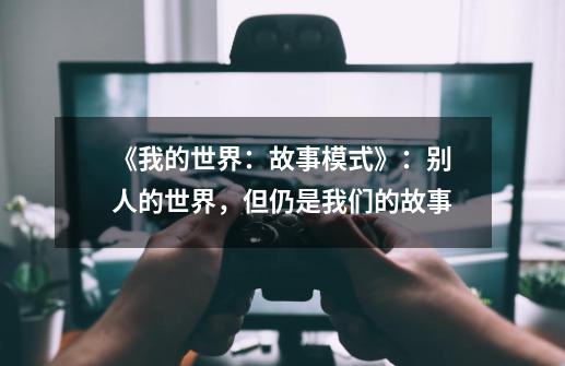 《我的世界:故事模式》:别人的世界,但仍是我们的故事-第1张-游戏信息-龙启网